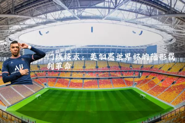 门线技术：美加墨世界杯的隐形裁判革命