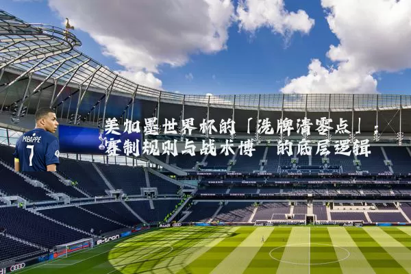 美加墨世界杯的「洗牌清零点」：赛制规则与战术博弈的底层逻辑