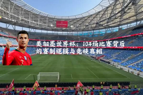 美加墨世界杯:104场比赛背后的赛制逻辑与竞技真相