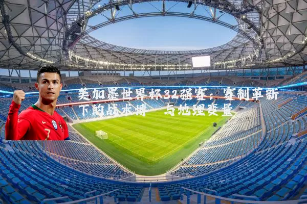 美加墨世界杯32强赛：赛制革新下的战术博弈与地理变量