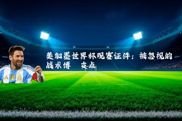 美加墨世界杯观赛证件：被忽视的战术博弈支点