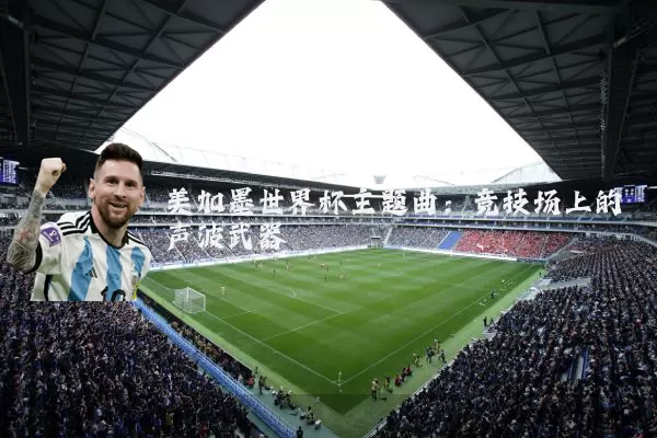 美加墨世界杯主题曲：竞技场上的声波武器