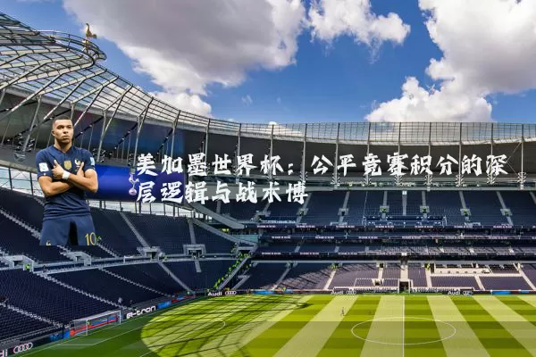 美加墨世界杯：公平竞赛积分的深层逻辑与战术博弈