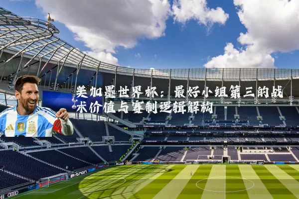 美加墨世界杯：最好小组第三的战术价值与赛制逻辑解构