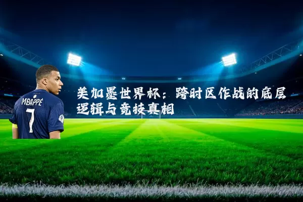 美加墨世界杯：跨时区作战的底层逻辑与竞技真相