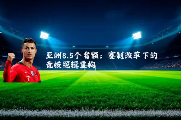 亚洲8.5个名额：赛制改革下的竞技逻辑重构