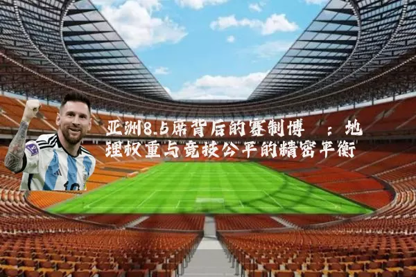 亚洲8.5席背后的赛制博弈：地理权重与竞技公平的精密平衡