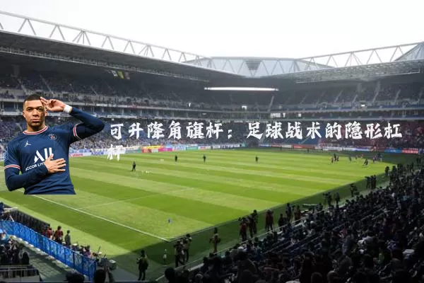 可升降角旗杆：足球战术的隐形杠杆