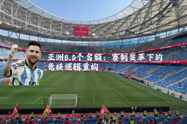 亚洲8.5个名额：赛制变革下的竞技逻辑重构