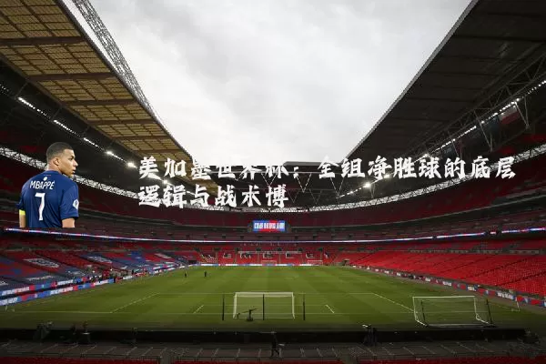 美加墨世界杯：全组净胜球的底层逻辑与战术博弈