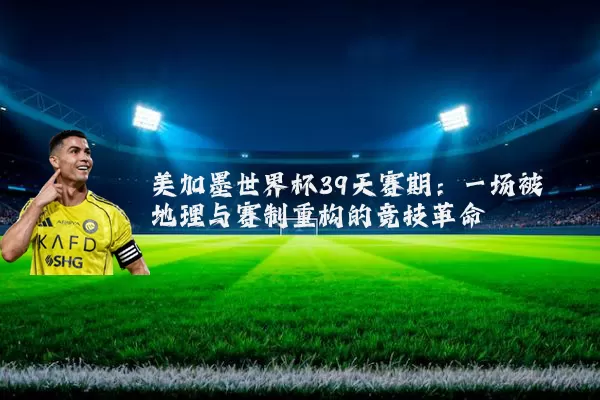 美加墨世界杯39天赛期：一场被地理与赛制重构的竞技革命