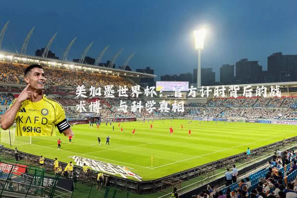 美加墨世界杯：官方计时背后的战术博弈与科学真相