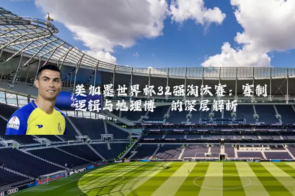 美加墨世界杯32强淘汰赛:赛制逻辑与地理博弈的深层解析