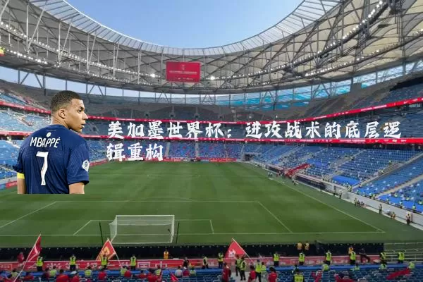 美加墨世界杯:进攻战术的底层逻辑重构