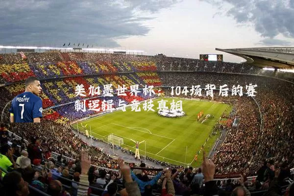 美加墨世界杯：104场背后的赛制逻辑与竞技真相