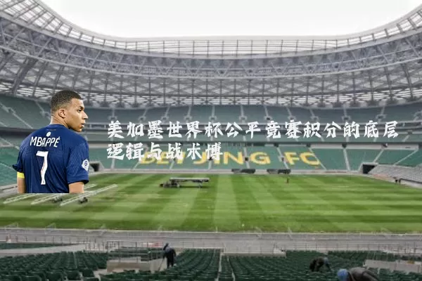 美加墨世界杯公平竞赛积分的底层逻辑与战术博弈