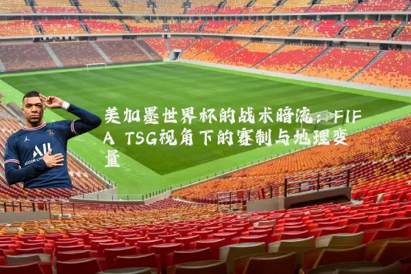 美加墨世界杯的战术暗流：FIFA TSG视角下的赛制与地理变量