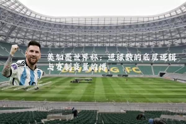 美加墨世界杯：进球数的底层逻辑与赛制变量的博弈
