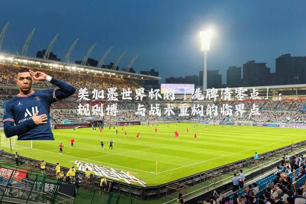 美加墨世界杯的「洗牌清零点」：规则博弈与战术重构的临界点