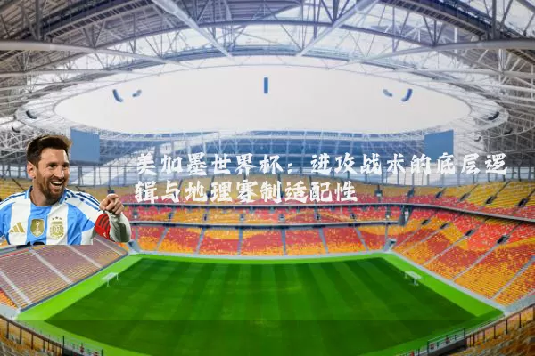 美加墨世界杯：进攻战术的底层逻辑与地理赛制适配性