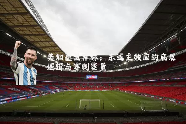 美加墨世界杯：东道主效应的底层逻辑与赛制变量