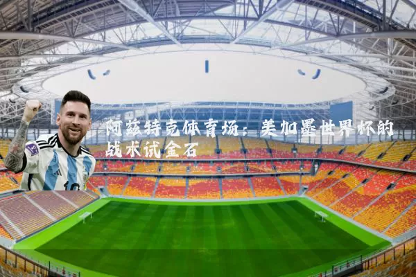 阿兹特克体育场：美加墨世界杯的战术试金石