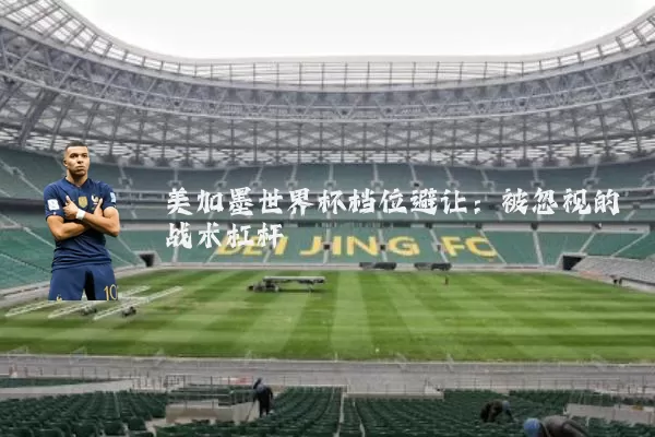 美加墨世界杯档位避让:被忽视的战术杠杆