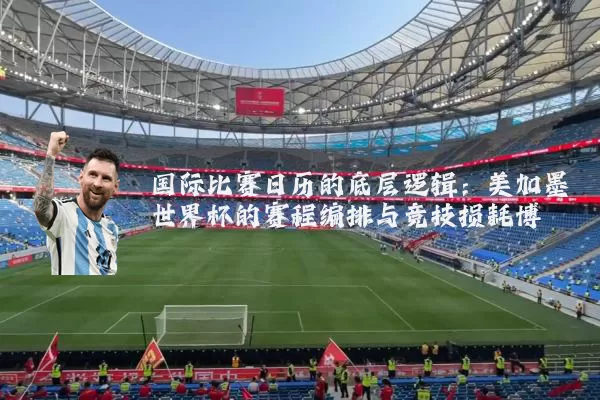国际比赛日历的底层逻辑:美加墨世界杯的赛程编排与竞技损耗博弈