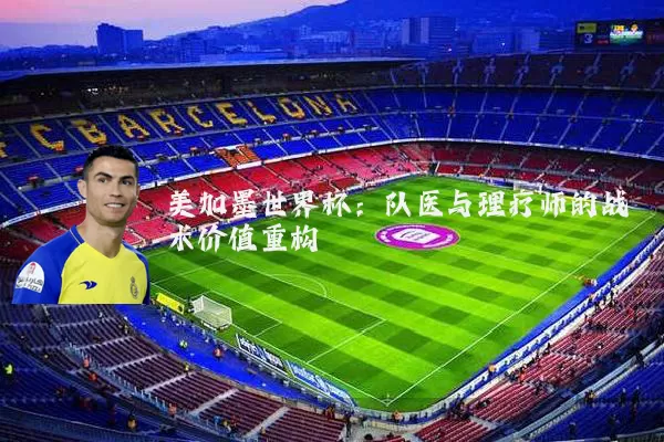 美加墨世界杯:队医与理疗师的战术价值重构