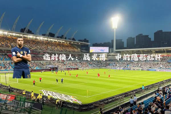 临时换人:战术博弈中的隐形杠杆