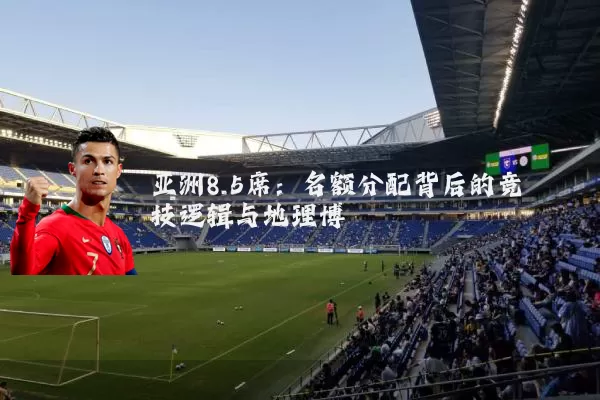 亚洲8.5席：名额分配背后的竞技逻辑与地理博弈
